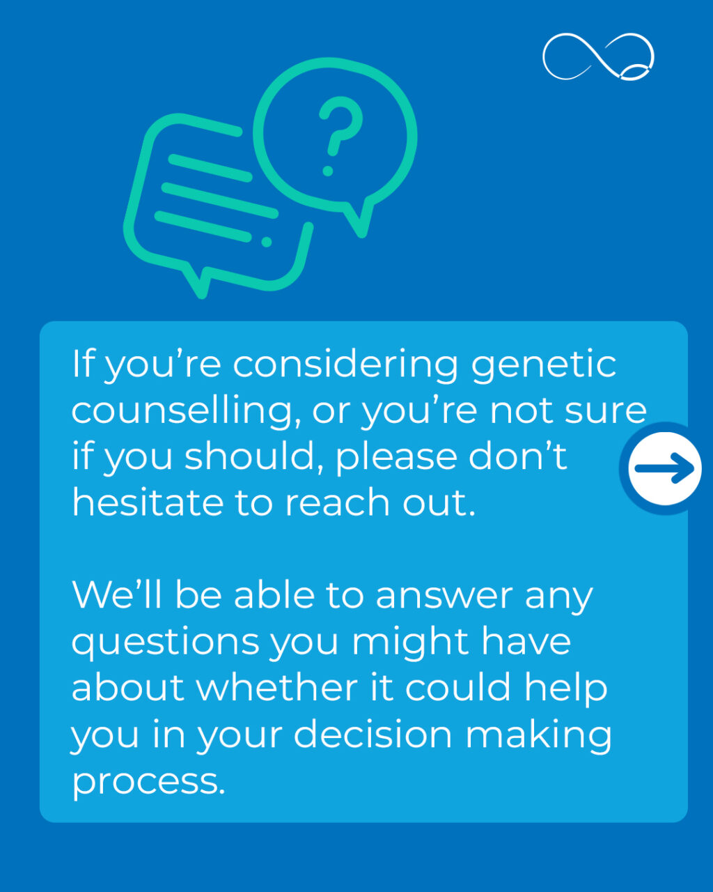 Genetics counselling can help you understand your family history and explore the likelihood of passing on a hereditary condition to your child.

If you’re thinking about starting or growing your family and have concerns about a genetic condition, we’re here to help. Our genetics counsellors are compassionate, patient and help you make a personalised plan without ever telling you what to do. 

If you’d like to find out more, please don’t hesitate to reach out. 

#Fertility